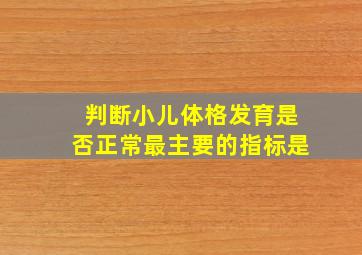 判断小儿体格发育是否正常最主要的指标是