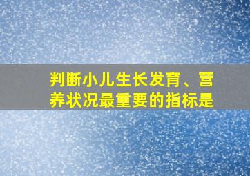 判断小儿生长发育、营养状况最重要的指标是