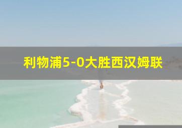 利物浦5-0大胜西汉姆联