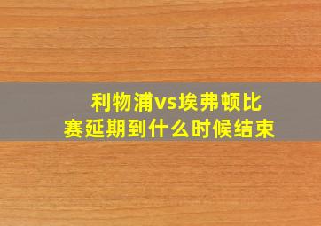 利物浦vs埃弗顿比赛延期到什么时候结束