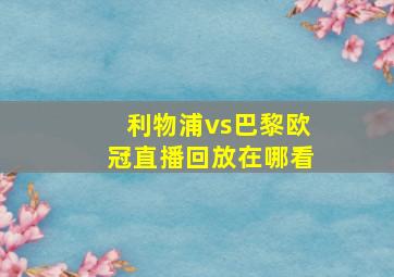 利物浦vs巴黎欧冠直播回放在哪看