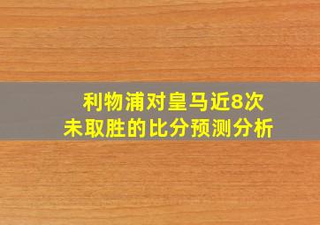 利物浦对皇马近8次未取胜的比分预测分析