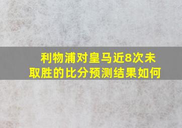 利物浦对皇马近8次未取胜的比分预测结果如何