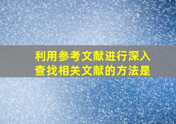 利用参考文献进行深入查找相关文献的方法是