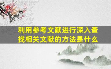 利用参考文献进行深入查找相关文献的方法是什么