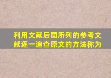 利用文献后面所列的参考文献逐一追查原文的方法称为