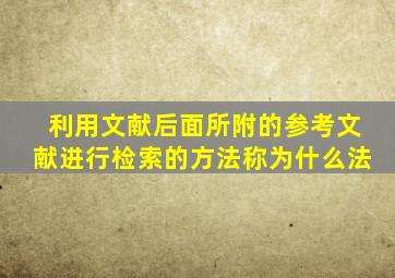 利用文献后面所附的参考文献进行检索的方法称为什么法