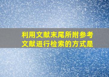 利用文献末尾所附参考文献进行检索的方式是