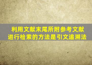 利用文献末尾所附参考文献进行检索的方法是引文追溯法