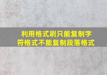 利用格式刷只能复制字符格式不能复制段落格式