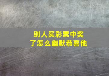 别人买彩票中奖了怎么幽默恭喜他