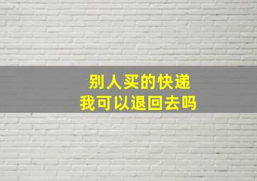 别人买的快递我可以退回去吗