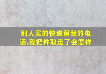 别人买的快递留我的电话,我把件取走了会怎样