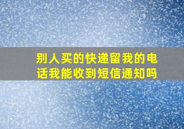 别人买的快递留我的电话我能收到短信通知吗