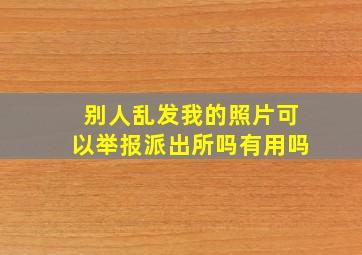 别人乱发我的照片可以举报派出所吗有用吗