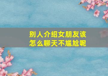 别人介绍女朋友该怎么聊天不尴尬呢