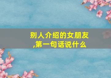 别人介绍的女朋友,第一句话说什么