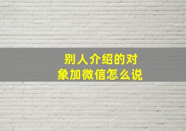 别人介绍的对象加微信怎么说