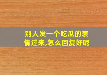 别人发一个吃瓜的表情过来,怎么回复好呢