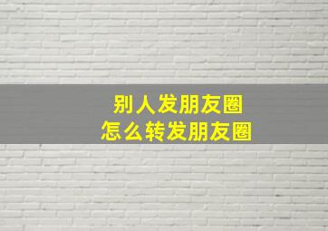 别人发朋友圈怎么转发朋友圈