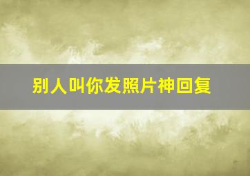 别人叫你发照片神回复