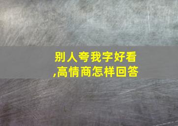 别人夸我字好看,高情商怎样回答