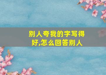 别人夸我的字写得好,怎么回答别人