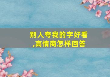 别人夸我的字好看,高情商怎样回答