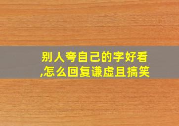 别人夸自己的字好看,怎么回复谦虚且搞笑