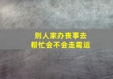 别人家办丧事去帮忙会不会走霉运