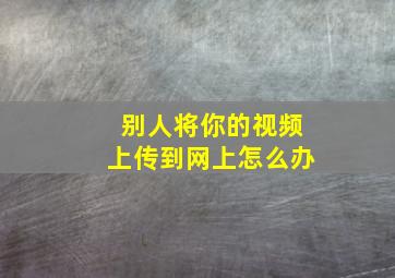 别人将你的视频上传到网上怎么办