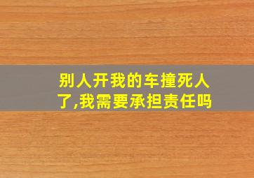 别人开我的车撞死人了,我需要承担责任吗