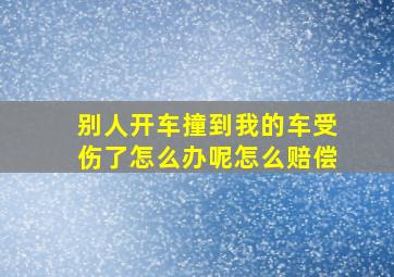 别人开车撞到我的车受伤了怎么办呢怎么赔偿