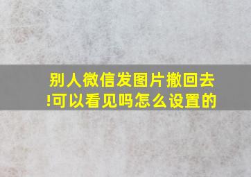 别人微信发图片撤回去!可以看见吗怎么设置的