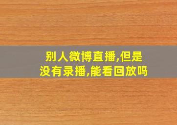 别人微博直播,但是没有录播,能看回放吗