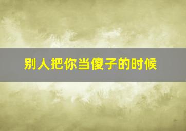 别人把你当傻子的时候