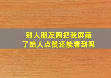 别人朋友圈把我屏蔽了给人点赞还能看到吗