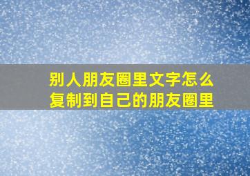 别人朋友圈里文字怎么复制到自己的朋友圈里