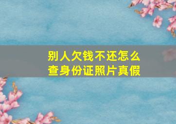 别人欠钱不还怎么查身份证照片真假