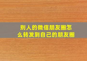 别人的微信朋友圈怎么转发到自己的朋友圈