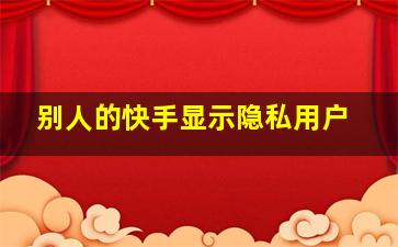 别人的快手显示隐私用户