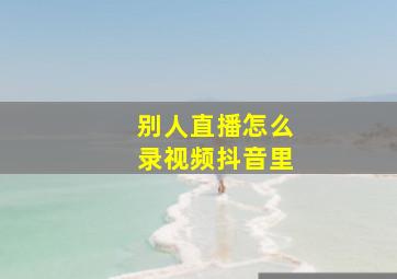 别人直播怎么录视频抖音里