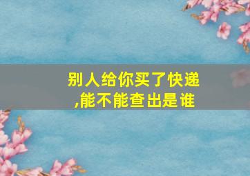 别人给你买了快递,能不能查出是谁