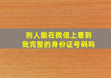 别人能在微信上看到我完整的身份证号码吗