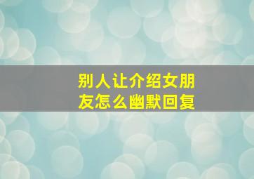 别人让介绍女朋友怎么幽默回复