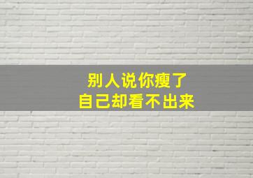 别人说你瘦了自己却看不出来