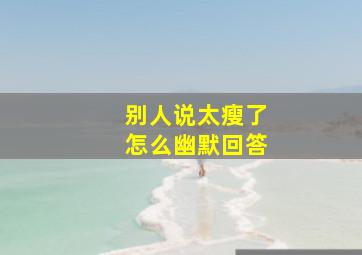 别人说太瘦了怎么幽默回答