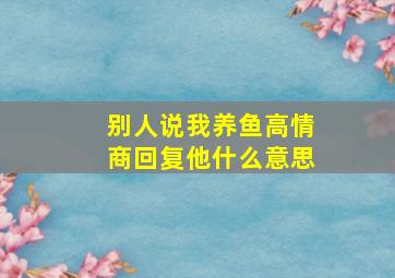 别人说我养鱼高情商回复他什么意思