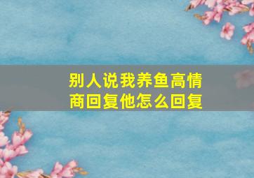 别人说我养鱼高情商回复他怎么回复