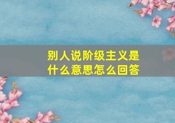 别人说阶级主义是什么意思怎么回答